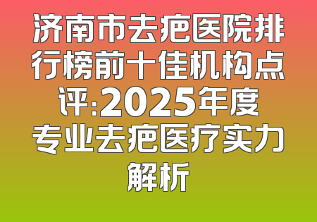 济南市去疤医院排行榜前十佳机构点评：2025年度专业去疤医疗实力解析