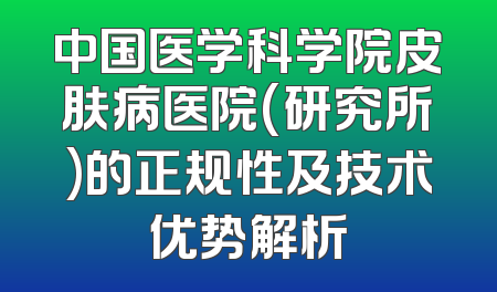 中国医学科学院皮肤病医院(研究所)的正规性及技术优势解析