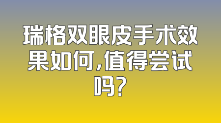 瑞格双眼皮手术效果如何，值得尝试吗？