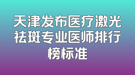 天津发布医疗激光祛斑专业医师排行榜标准