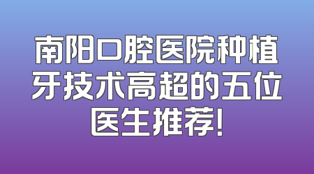 南阳口腔医院种植牙技术高超的五位医生推荐！