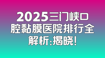 2025三门峡口腔黏膜医院排行全解析：揭晓！