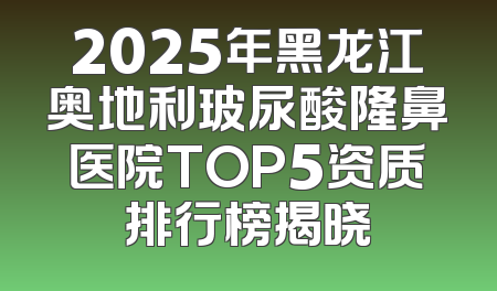 2025年黑龙江奥地利玻尿酸隆鼻医院TOP5资质排行榜揭晓