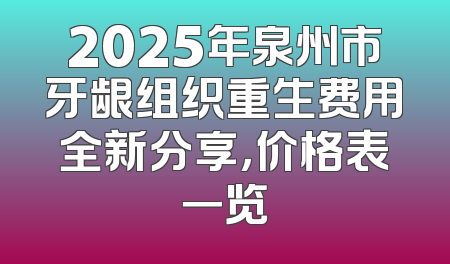 2025年泉州市牙龈组织重生费用全新分享，价格表一览