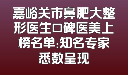 嘉峪关市鼻肥大整形医生口碑医美上榜名单：知名专家悉数呈现