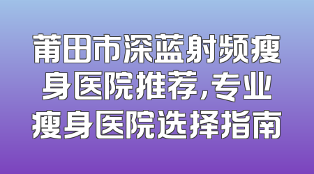 莆田市深蓝射频瘦身医院推荐，专业瘦身医院选择指南