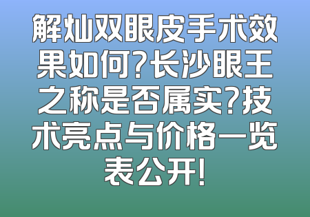 解灿双眼皮手术效果如何？长沙眼王之称是否属实？技术亮点与价格一览表公开！