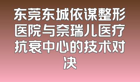 东莞东城依谋整形医院与奈瑞儿医疗抗衰中心的技术对决