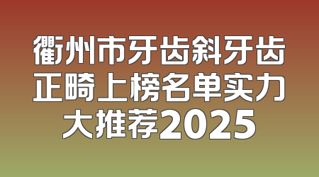 衢州市牙齿斜牙齿正畸上榜名单实力大推荐2025