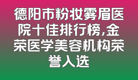 德阳市粉妆雾眉医院十佳排行榜，金荣医学美容机构荣誉入选