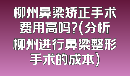 柳州鼻梁矫正手术费用高吗？(分析柳州进行鼻梁整形手术的成本)
