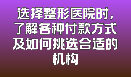 选择整形医院时，了解各种付款方式及如何挑选合适的机构