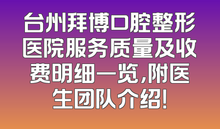 台州拜博口腔整形医院服务质量及收费明细一览，附医生团队介绍！