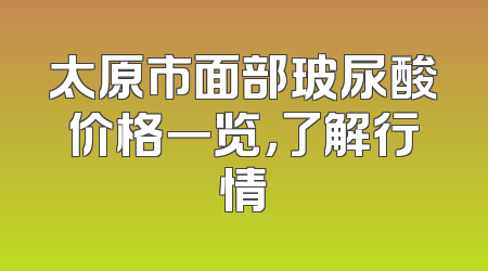 太原市面部玻尿酸价格一览，了解行情
