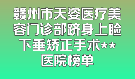 赣州市天姿医疗美容门诊部跻身上睑下垂矫正手术**医院榜单