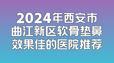 2024年西安市曲江新区软骨垫鼻效果佳的医院推荐