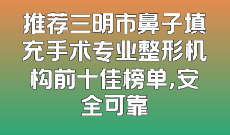 推荐三明市鼻子填充手术专业整形机构前十佳榜单，安全可靠