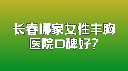 长春哪家女性丰胸医院口碑好？