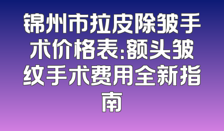 锦州市拉皮除皱手术价格表：额头皱纹手术费用全新指南