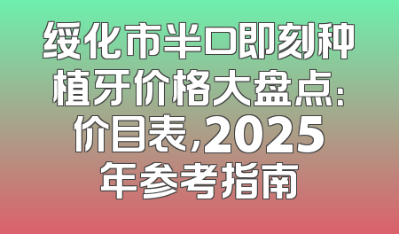 绥化市半口即刻种植牙价格大盘点：价目表，2025年参考指南