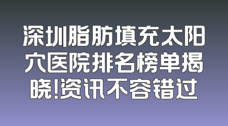 深圳脂肪填充太阳穴医院排名榜单揭晓！资讯不容错过
