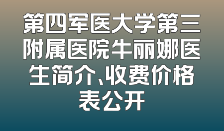 第四军医大学第三附属医院牛丽娜医生简介、收费价格表公开