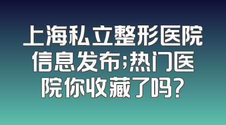 上海私立整形医院信息发布；热门医院你收藏了吗？