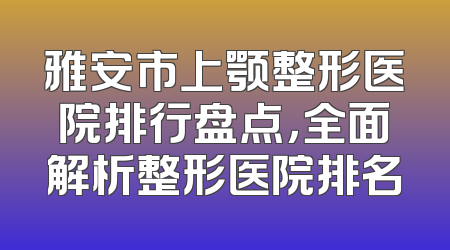雅安市上颚整形医院排行盘点，全面解析整形医院排名