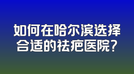 如何在哈尔滨选择合适的祛疤医院？