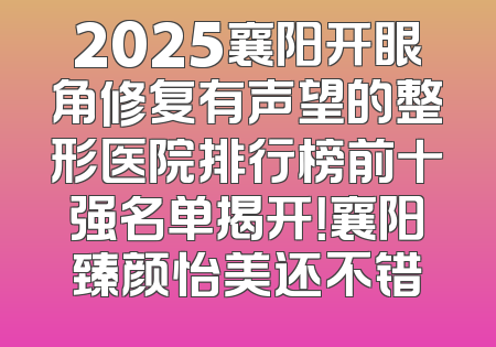 2025襄阳开眼角修复有声望的整形医院排行榜前十强名单揭开！襄阳臻颜怡美还不错