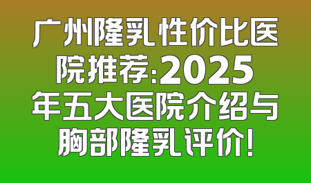 广州隆乳性价比医院推荐：2025年五大医院介绍与胸部隆乳评价！