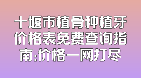 十堰市植骨种植牙价格表免费查询指南：价格一网打尽