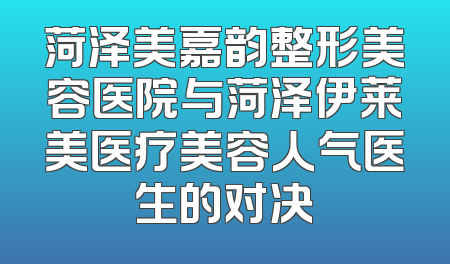 菏泽美嘉韵整形美容医院与菏泽伊莱美医疗美容人气医生的对决