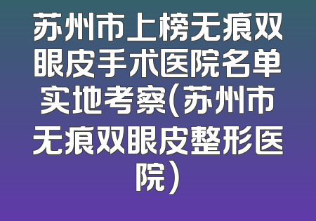 苏州市上榜无痕双眼皮手术医院名单实地考察（苏州市无痕双眼皮整形医院）