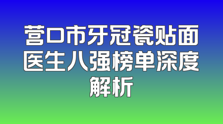 营口市牙冠瓷贴面医生八强榜单深度解析