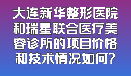 大连新华整形医院和瑞星联合医疗美容诊所的项目价格和技术情况如何？