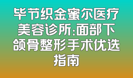 毕节织金蜜尔医疗美容诊所：面部下颌骨整形手术优选指南