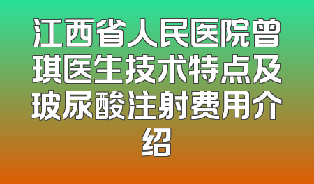 江西省人民医院曾琪医生技术特点及玻尿酸注射费用介绍