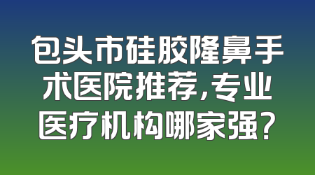 包头市硅胶隆鼻手术医院推荐，专业医疗机构哪家强？