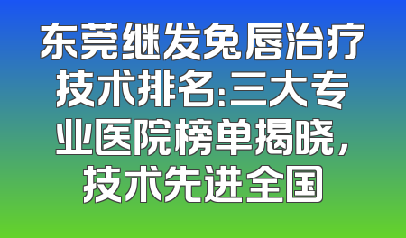 东莞继发兔唇治疗技术排名：三大专业医院榜单揭晓，技术先进全国