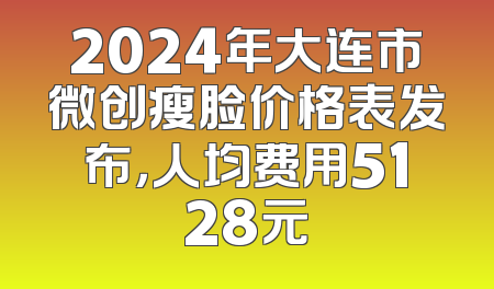 2024年大连市微创瘦脸价格表发布，人均费用5128元