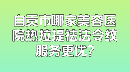 自贡市哪家美容医院热拉提祛法令纹服务更优？