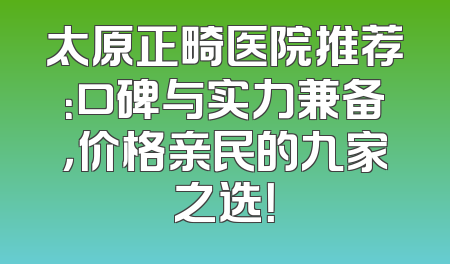 太原正畸医院推荐：口碑与实力兼备，价格亲民的九家之选！