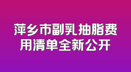 萍乡市副乳抽脂费用清单全新公开