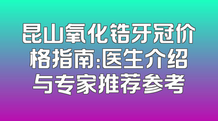 昆山氧化锆牙冠价格指南：医生介绍与专家推荐参考