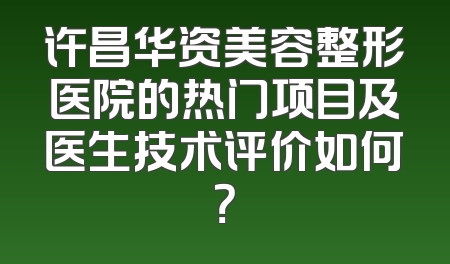 许昌华资美容整形医院的热门项目及医生技术评价如何？