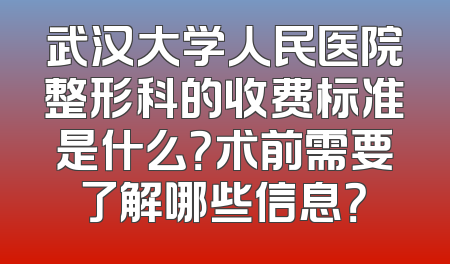 武汉大学人民医院整形科的收费标准是什么？术前需要了解哪些信息？