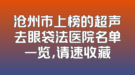 沧州市上榜的超声去眼袋法医院名单一览，请速收藏