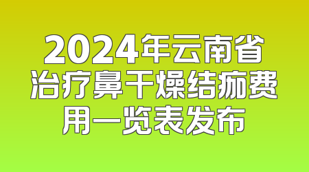 2024年云南省治疗鼻干燥结痂费用一览表发布