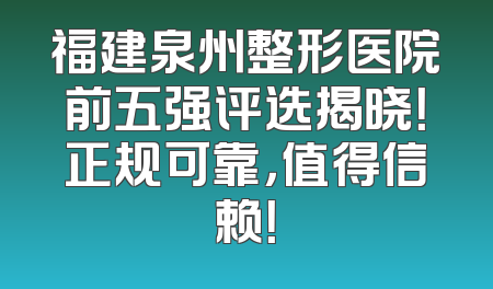 福建泉州整形医院前五强评选揭晓！正规可靠，值得信赖！